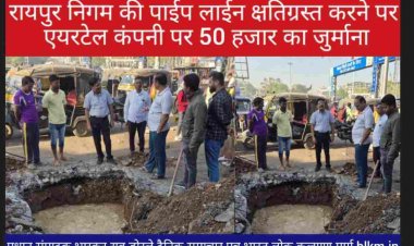 रायपुर निगम के रमण मन्दिर वार्ड न. 14 में पाईप लाईन क्षतिग्रस्त करने पर एयरटेल कंपनी पर 50 हजार का जुर्माना
